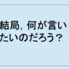 結局，何が言いたいのだろう？